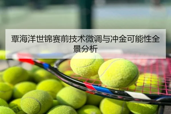 覃海洋世锦赛前技术微调与冲金可能性全景分析